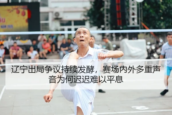 辽宁出局争议持续发酵，赛场内外多重声音为何迟迟难以平息