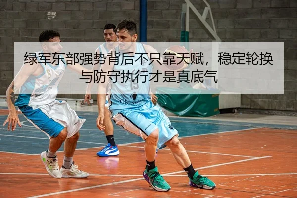 绿军东部强势背后不只靠天赋，稳定轮换与防守执行才是真底气
