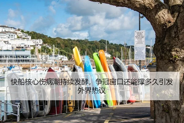 快船核心伤病潮持续发酵，争冠窗口还能撑多久引发外界热议